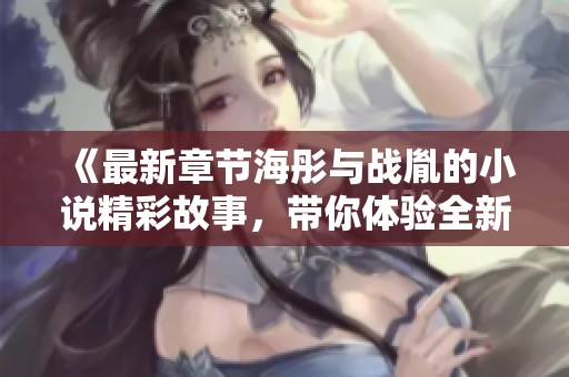《最新章节海彤与战胤的小说精彩故事，带你体验全新冒险旅程》