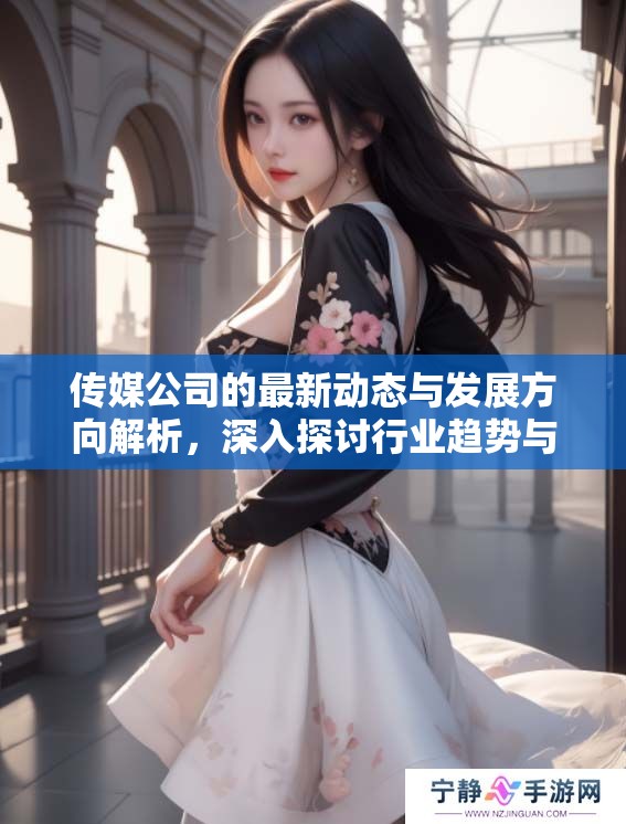 传媒公司的最新动态与发展方向解析，深入探讨行业趋势与挑战。