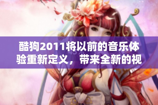 酷狗2011将以前的音乐体验重新定义，带来全新的视听享受与乐趣