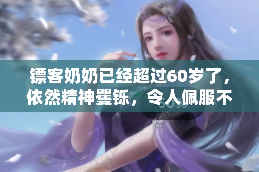 镖客奶奶已经超过60岁了，依然精神矍铄，令人佩服不已