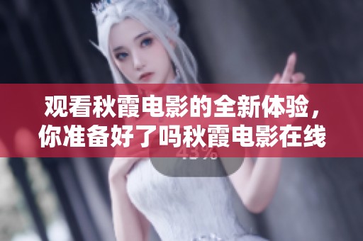 观看秋霞电影的全新体验，你准备好了吗秋霞电影在线观看