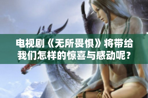 电视剧《无所畏惧》将带给我们怎样的惊喜与感动呢？让我们一起拭目以待这部作品。
