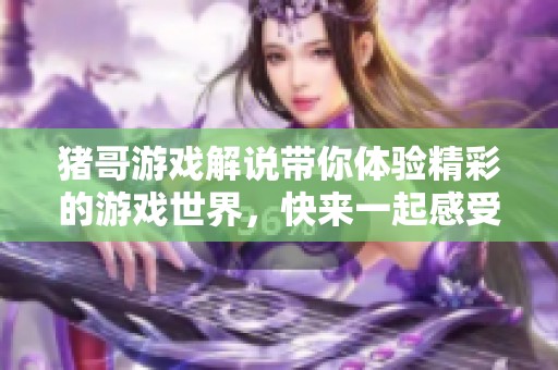 猪哥游戏解说带你体验精彩的游戏世界，快来一起感受游戏的乐趣吧