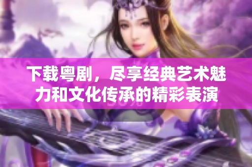 下载粤剧，尽享经典艺术魅力和文化传承的精彩表演