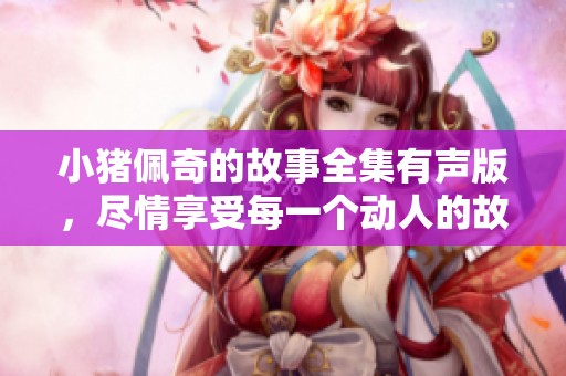 小猪佩奇的故事全集有声版，尽情享受每一个动人的故事时光