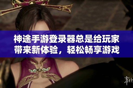 神途手游登录器总是给玩家带来新体验，轻松畅享游戏乐趣。