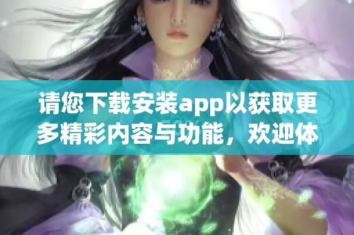 请您下载安装app以获取更多精彩内容与功能，欢迎体验我们的全新应用！