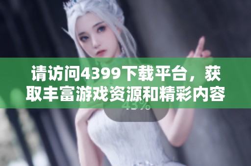 请访问4399下载平台，获取丰富游戏资源和精彩内容