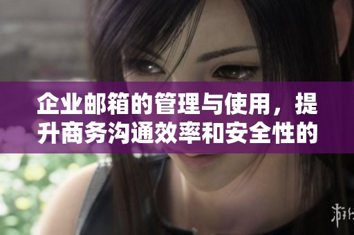 企业邮箱的管理与使用，提升商务沟通效率和安全性的方法