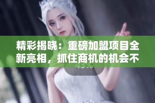 精彩揭晓：重磅加盟项目全新亮相，抓住商机的机会不可错过！