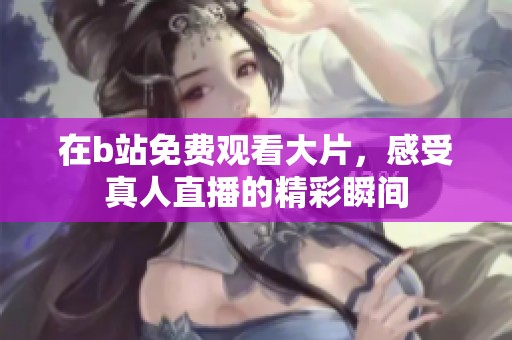 在b站免费观看大片，感受真人直播的精彩瞬间
