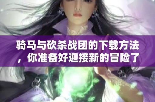 骑马与砍杀战团的下载方法，你准备好迎接新的冒险了吗