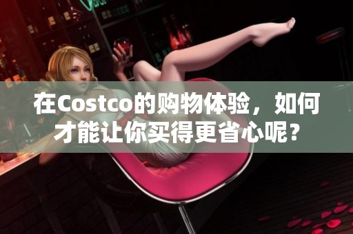 在Costco的购物体验，如何才能让你买得更省心呢？