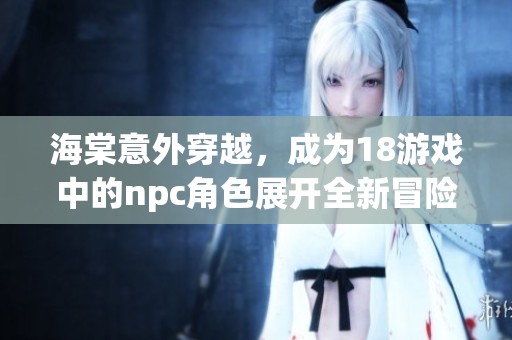 海棠意外穿越，成为18游戏中的npc角色展开全新冒险