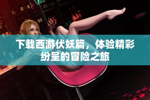 下载西游伏妖篇，体验精彩纷呈的冒险之旅