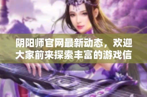 阴阳师官网最新动态，欢迎大家前来探索丰富的游戏信息与活动内容
