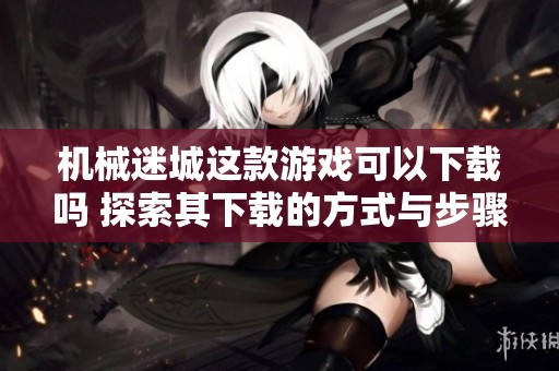 机械迷城这款游戏可以下载吗 探索其下载的方式与步骤