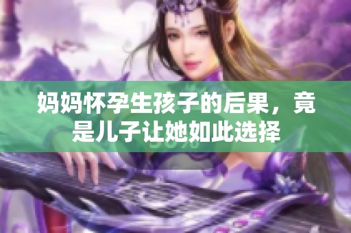 妈妈怀孕生孩子的后果，竟是儿子让她如此选择