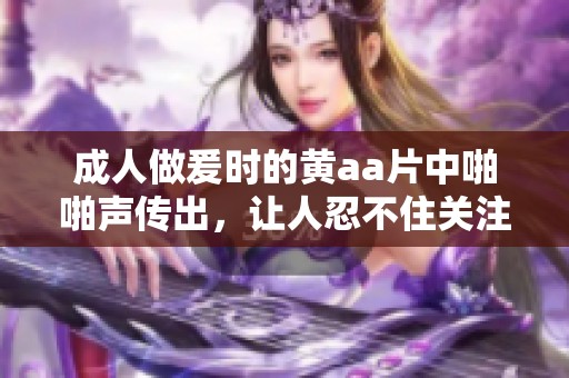 **做爰时的黄a**中啪啪声传出，让人忍不住关注这一现象