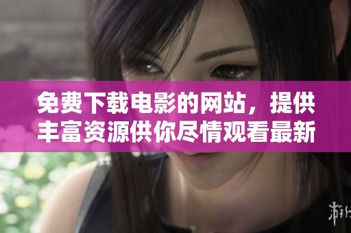 免费下载电影的网站，提供丰富资源供你尽情观看最新热门影片