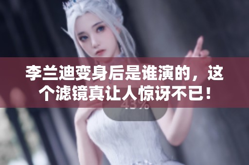 李兰迪变身后是谁演的，这个滤镜真让人惊讶不已！