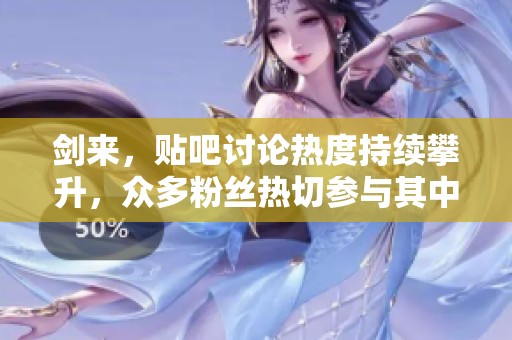 剑来，贴吧讨论热度持续攀升，众多粉丝热切参与其中！