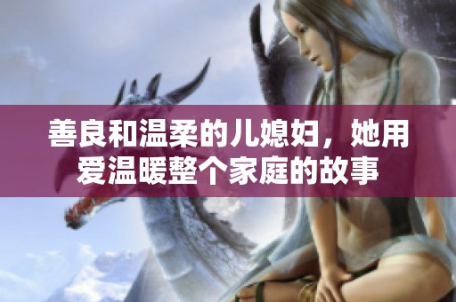 善良和温柔的儿媳妇，她用爱温暖整个家庭的故事