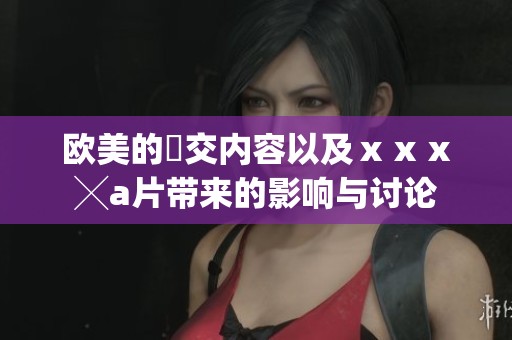 欧美的嘼交内容以及ⅹⅹⅹ╳**带来的影响与讨论