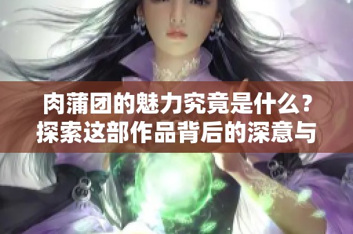 肉蒲团的魅力究竟是什么？探索这部作品背后的深意与文化。