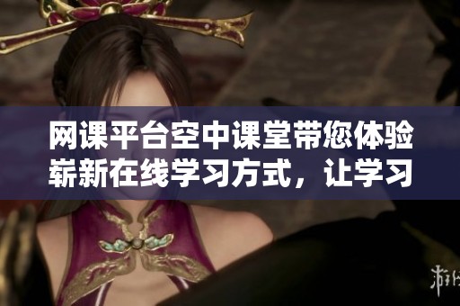 网课平台空中课堂带您体验崭新在线学习方式，让学习变得更加轻松有趣