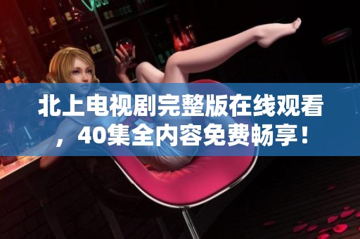 北上电视剧完整版在线观看，40集全内容免费畅享！