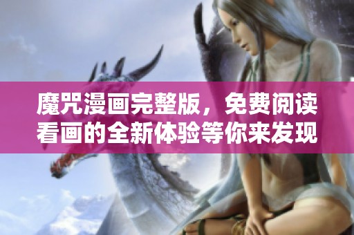 魔咒漫画完整版，免费阅读看画的全新体验等你来发现