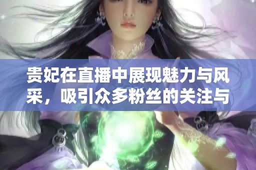 贵妃在直播中展现魅力与风采，吸引众多粉丝的关注与热议。