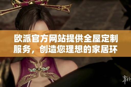 欧派官方网站提供全屋定制服务，创造您理想的家居环境