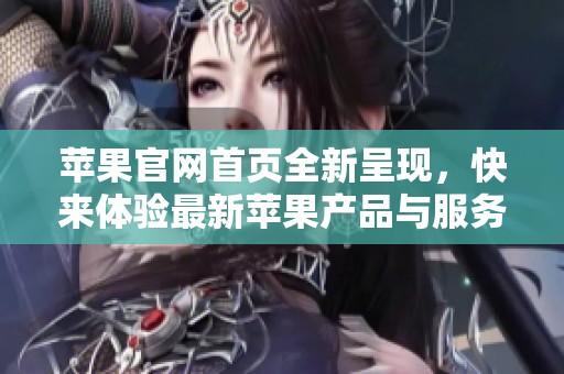 苹果官网首页全新呈现，快来体验最新苹果产品与服务资讯！