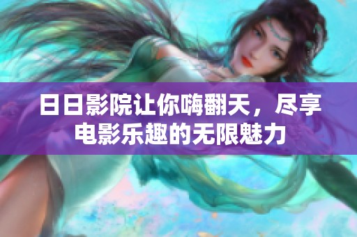 **影院让你嗨翻天，尽享电影乐趣的无限魅力