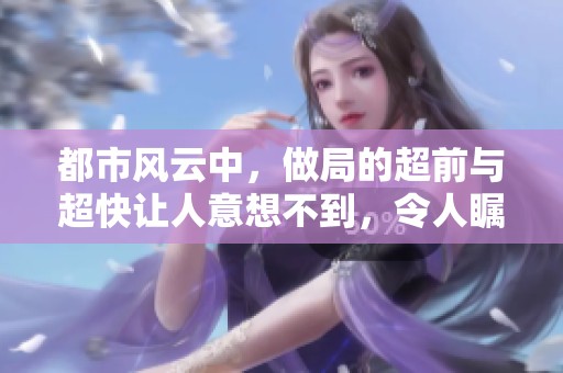 都市风云中，做局的超前与超快让人意想不到，令人瞩目。