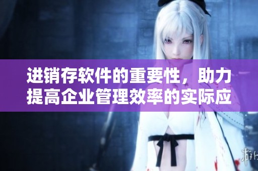 进销存软件的重要性，助力提高企业管理效率的实际应用分析