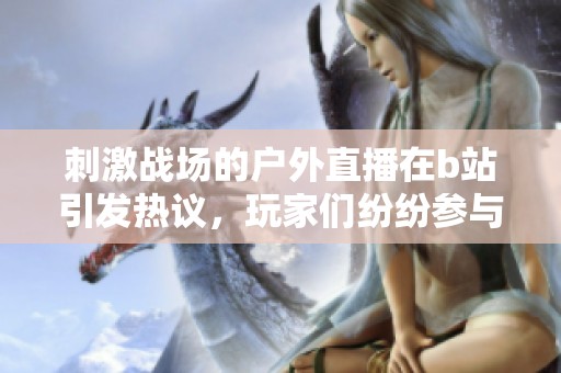 刺激战场的户外直播在b站引发热议，玩家们纷纷参与互动。