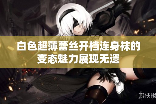 白色超薄蕾丝开档连身袜的变态魅力展现无遗