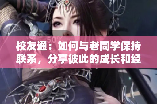 校友通：如何与老同学保持联系，分享彼此的成长和经历