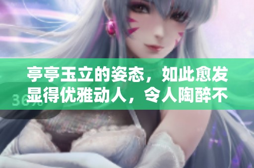 亭亭玉立的姿态，如此愈发显得优雅动人，令人陶醉不已