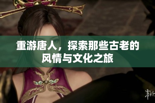 重游唐人，探索那些古老的风情与文化之旅
