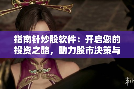 指南针炒股软件：开启您的投资之路，助力股市决策与分析