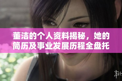 董洁的个人资料揭秘，她的简历及事业发展历程全盘托出