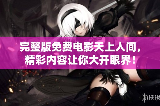 完整版免费电影天上人间，精彩内容让你大开眼界！