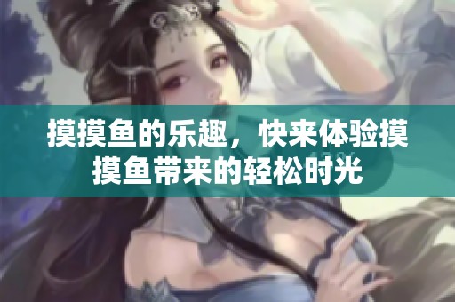摸摸鱼的乐趣，快来体验摸摸鱼带来的轻松时光