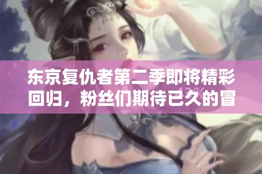 东京复仇者第二季即将精彩回归，粉丝们期待已久的冒险再度开启