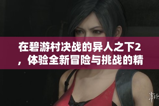 在碧游村决战的异人之下2，体验全新冒险与挑战的精彩时刻