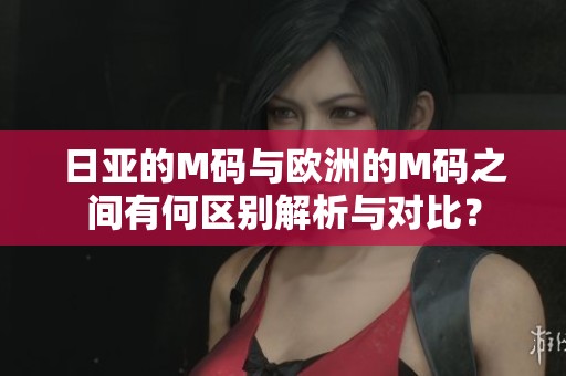 日亚的M码与欧洲的M码之间有何区别解析与对比？